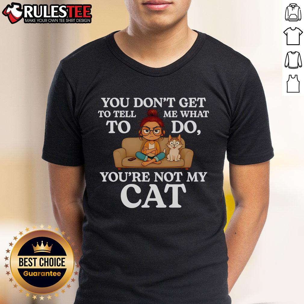 Nice You Don't Get To Tell Me What To Do You're Not My Cat T-Shirt