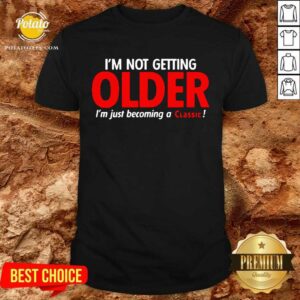 Original I’m Not Getting Older I’m Just Becoming A Classic Shirt