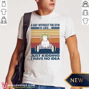 Top Unicon A Day Without The Gym Is Like Just Kidding I Have No Idea Vintage Shirt
