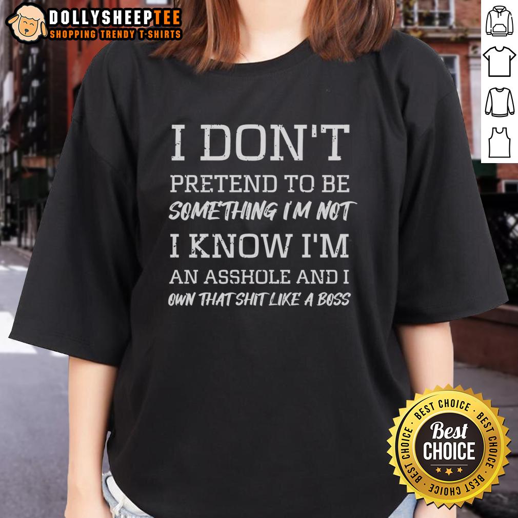 Hot I Don't Pretend To Be Something I'm Not I Know I'm An Asshole And I Own That Shit Like A Boss T-Shirt - Image 3