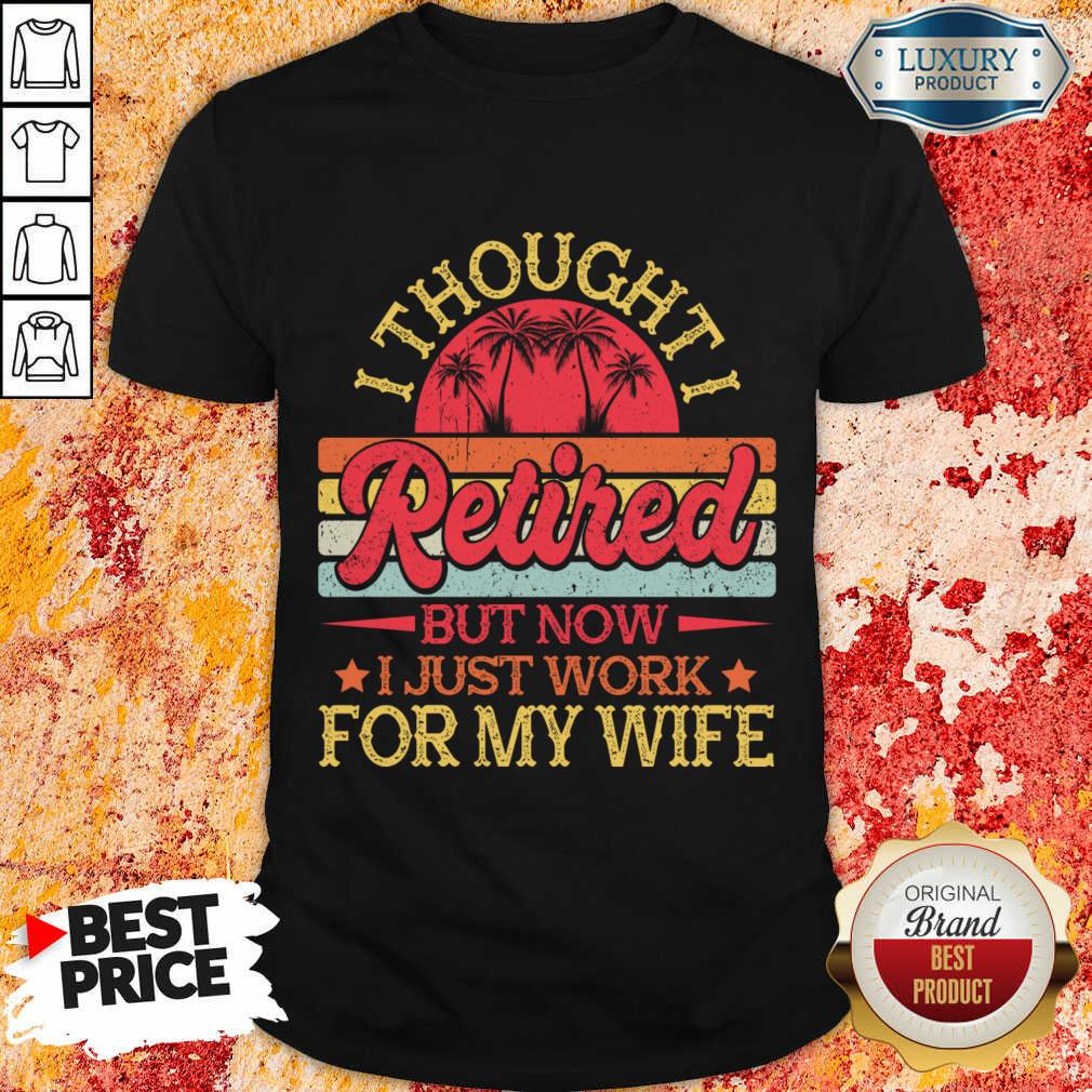 I Thought I Retired But Now I Just Work For My Wife Shirt