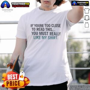 Official If You're Too Close To Read This You Must Really Like My T-Shirt