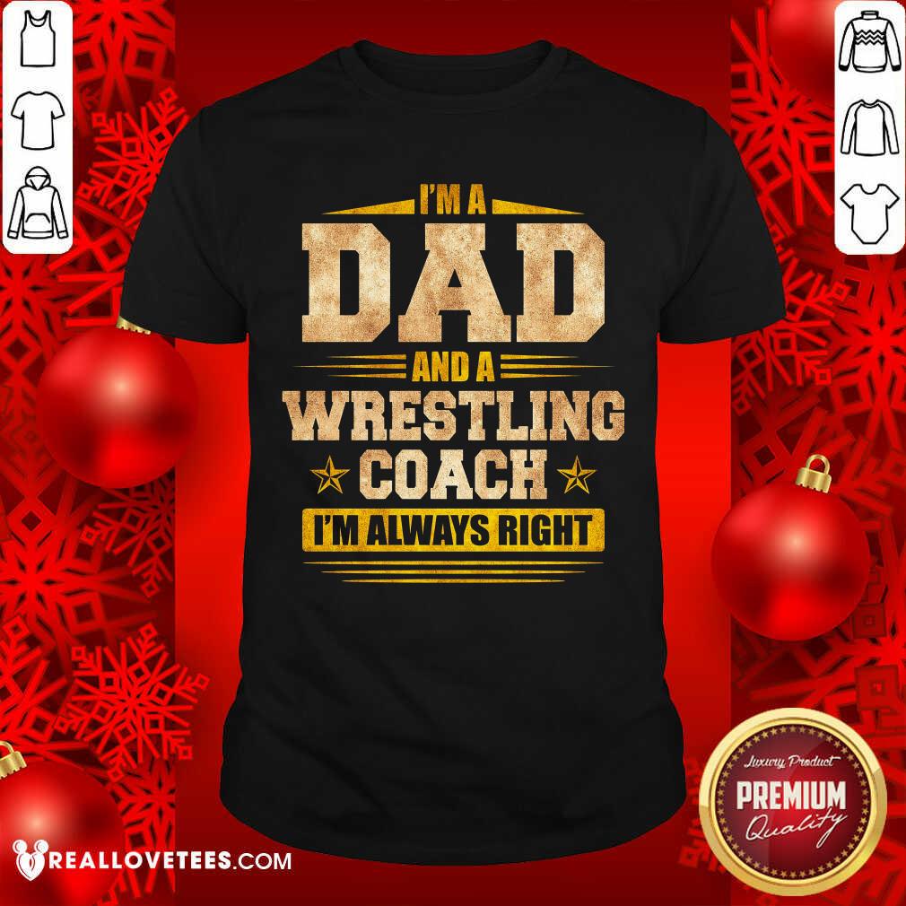Im A Dad And A Wrestling Coach Im Always Right Shirt
