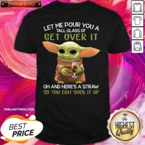 Top Baby Yoda Let Me Pour You A Tall Glass Of Get Over It So You Can Suck It Up Shirt
