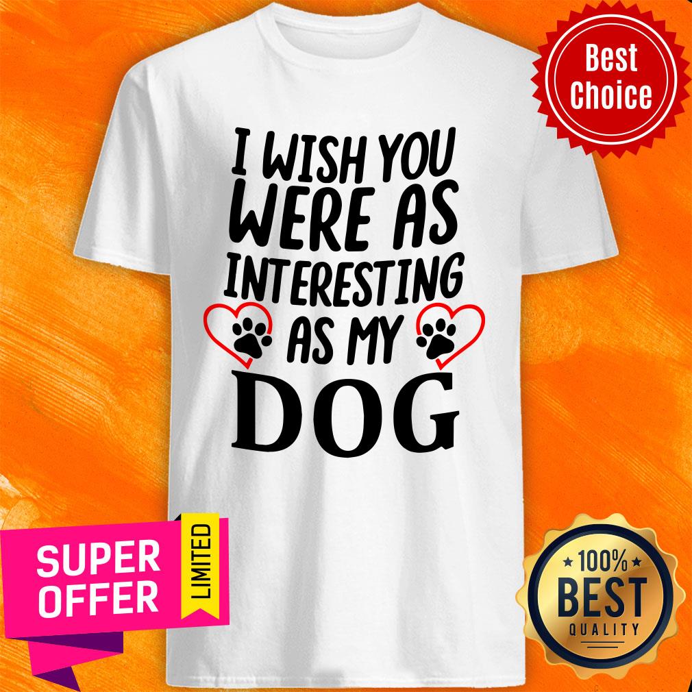 Official I Wish You Were As Interesting As My Dog Shirt