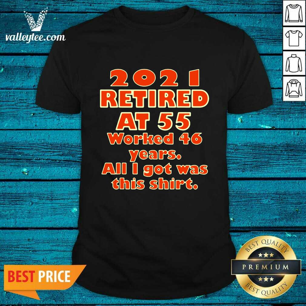 2021 Retired At 55 Worked 46 Years All I Got Was This Shirt