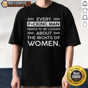 Original Every Fcking Man Needs To Be Louder About The Rights Of Women T-Shirt