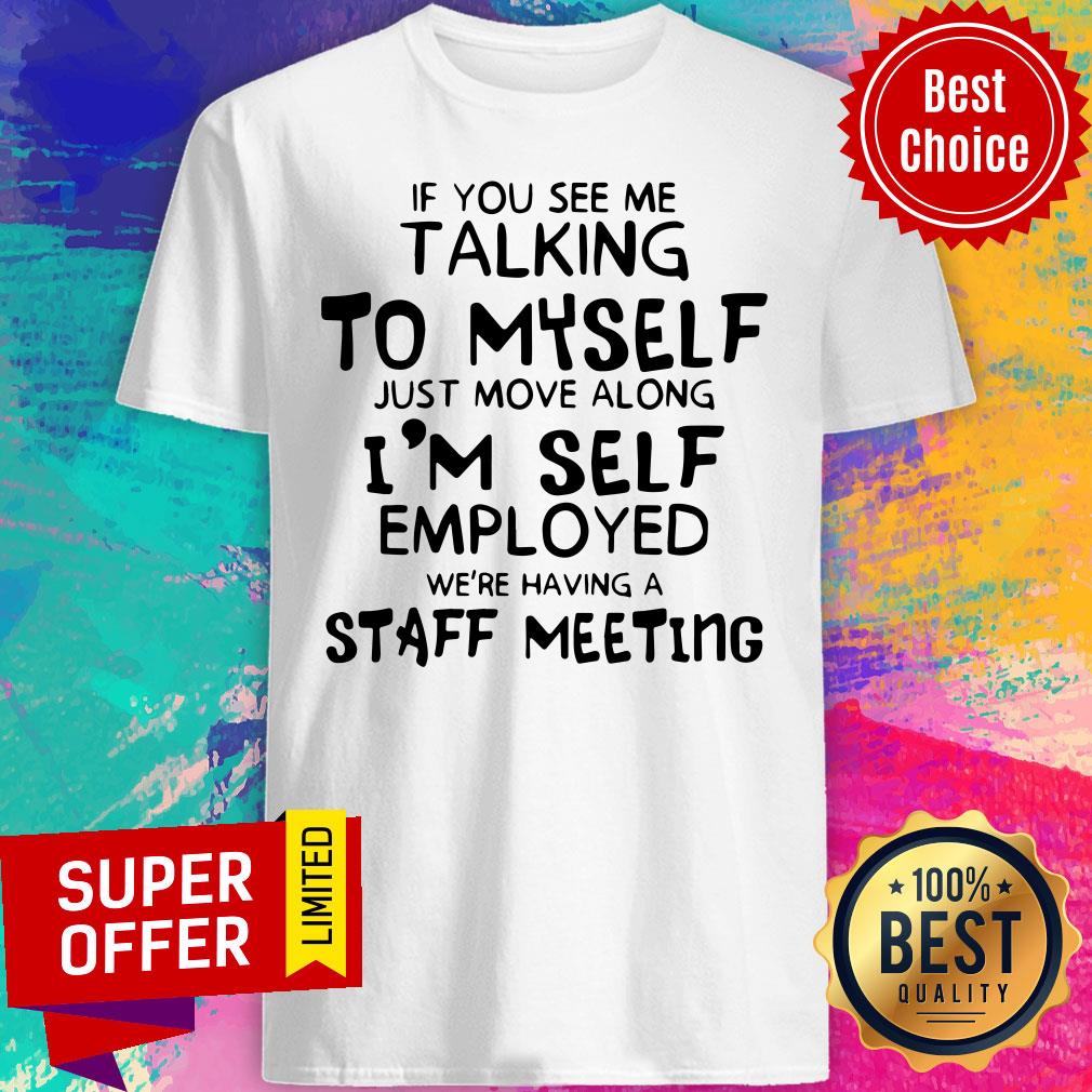 If You See Me Talking To Myself Just Move Along I’m Self Employed We’re Having A Staff Meeting Shirt