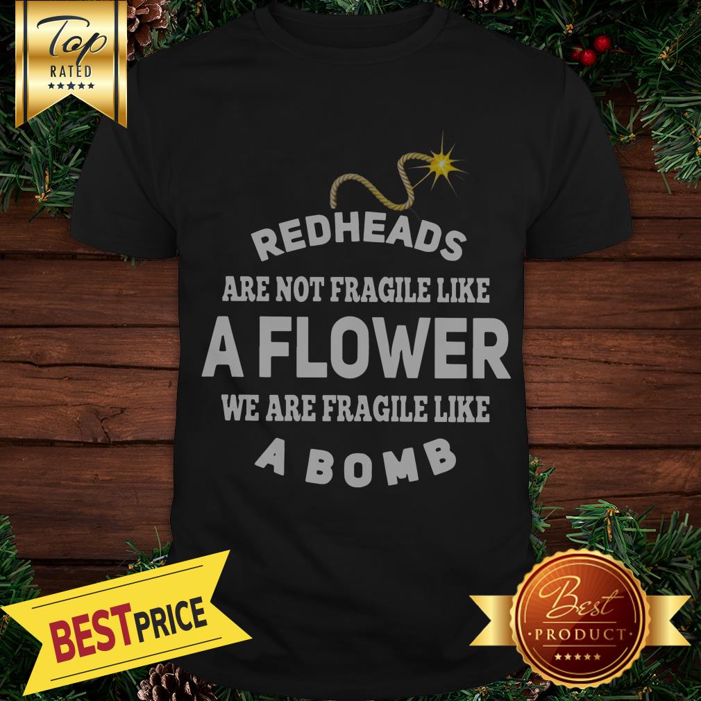 Redheads Are Not Fragile Like A Flower We Are Fragile Like A Bomb Shirt