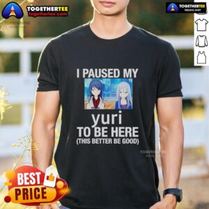 Official I Paused My Yuri To Be Here This Better Be Good Anime T-Shirt