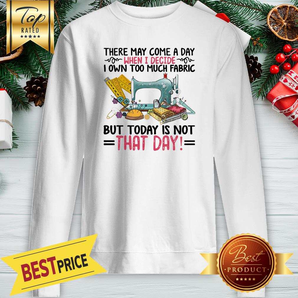 There May Come A Day When I Decide I Own Too Much Fabric But Today Is Not That Day Shirt - Image 4