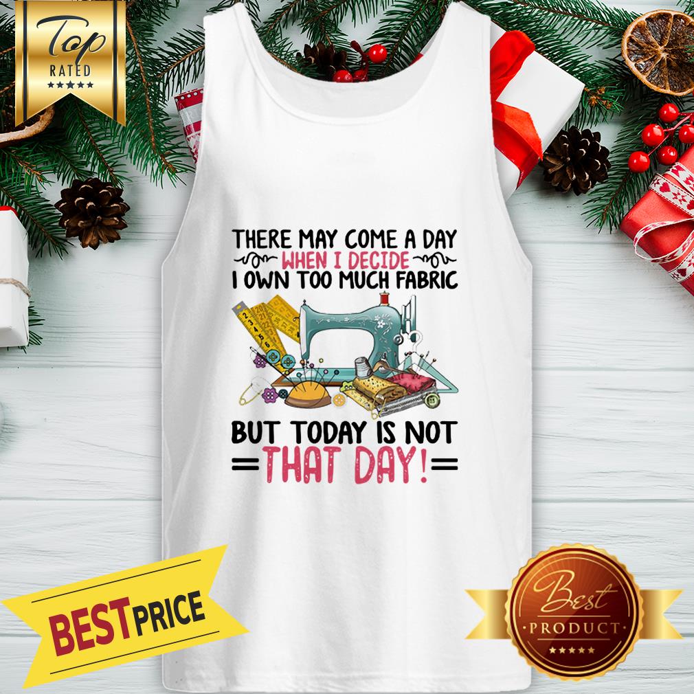 There May Come A Day When I Decide I Own Too Much Fabric But Today Is Not That Day Shirt - Image 3