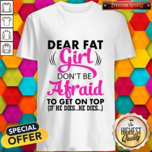 Dear Fat Girl Don’t Be Afraid To Get On Top If He Dies He Dies Shirt