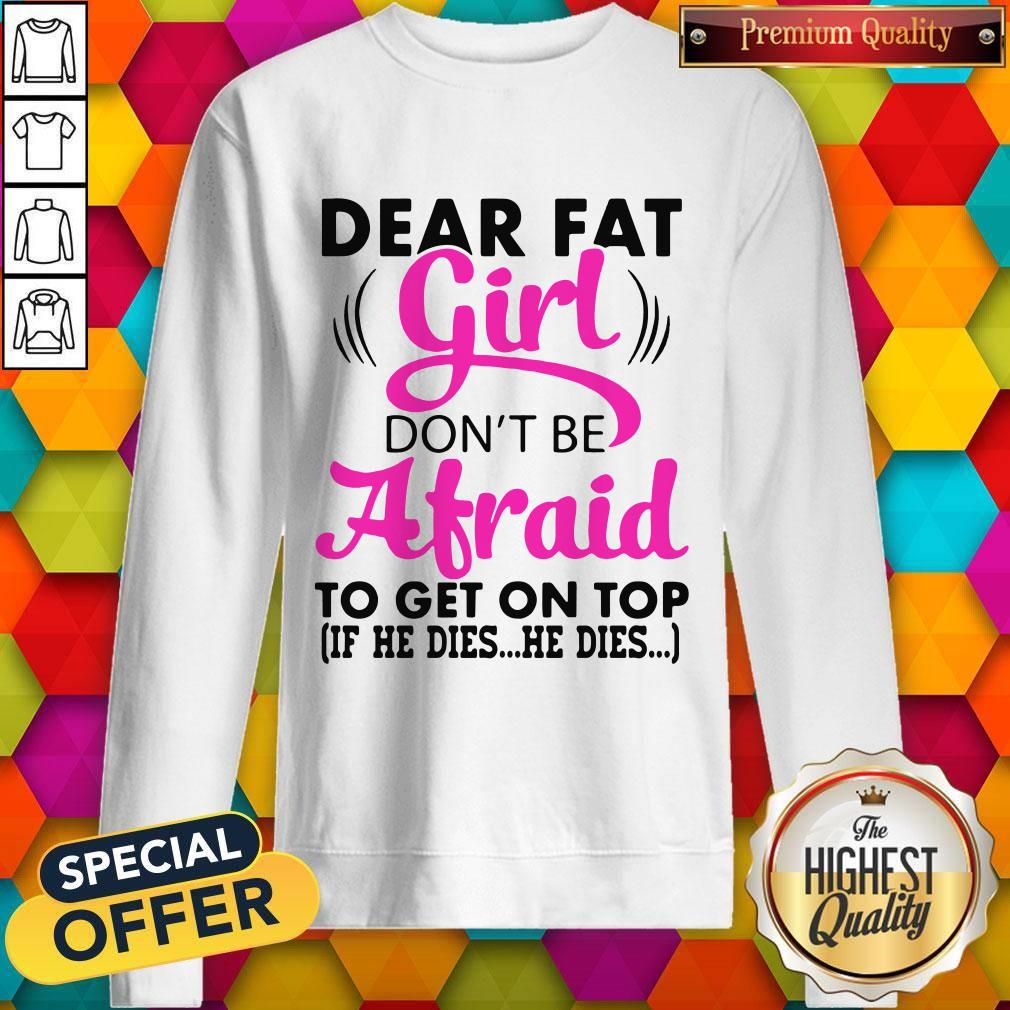 Dear Fat Girl Don’t Be Afraid To Get On Top If He Dies He Dies Shirt - Image 5