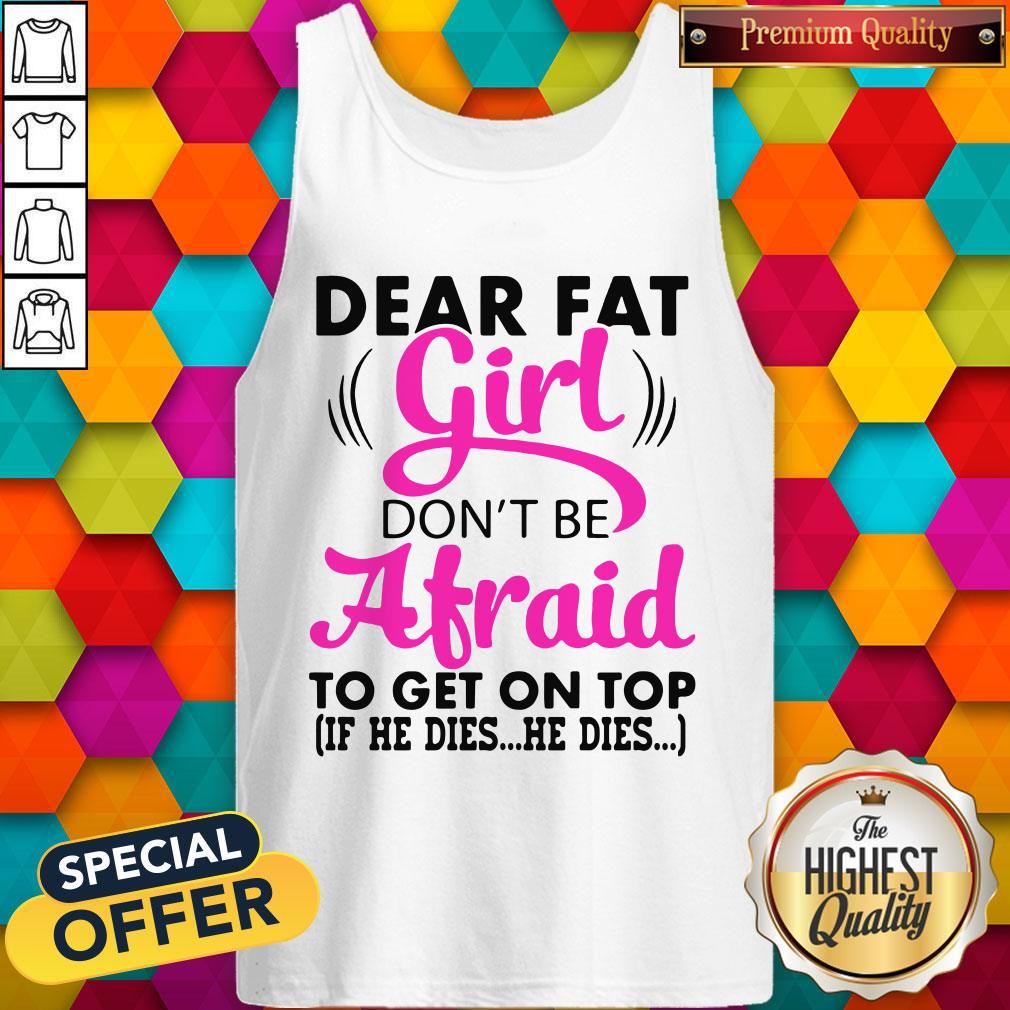 Dear Fat Girl Don’t Be Afraid To Get On Top If He Dies He Dies Shirt - Image 4
