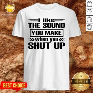Cute I Like The Sound You Make When You Shut Up Shirt
