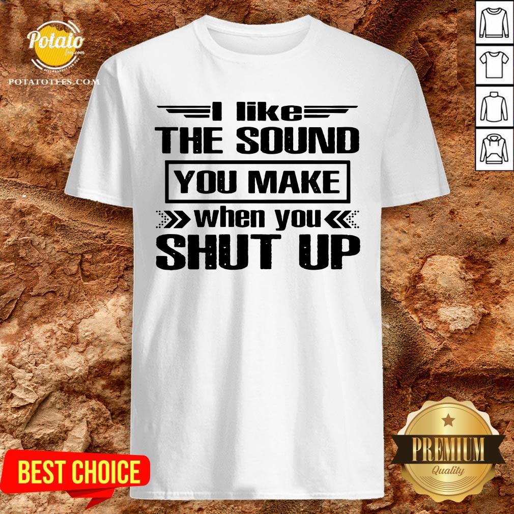 Cute I Like The Sound You Make When You Shut Up Shirt