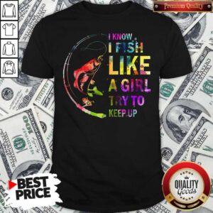 I Know I Fish Like A Girl Try To Keep Up Shirt