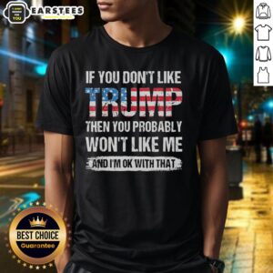 Good If You Don't Like Trump Then You Probably Won't Like Me And I'm Ok With That American Flag Pattern T-Shirt