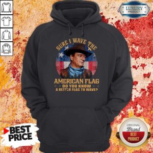 Alternative view of Original John Wayne Sure I Wave The American Flag Do You Know A Better Flag To Wave Shirt
