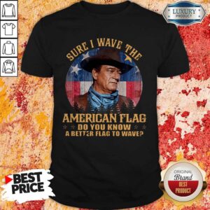 Original John Wayne Sure I Wave The American Flag Do You Know A Better Flag To Wave Shirt