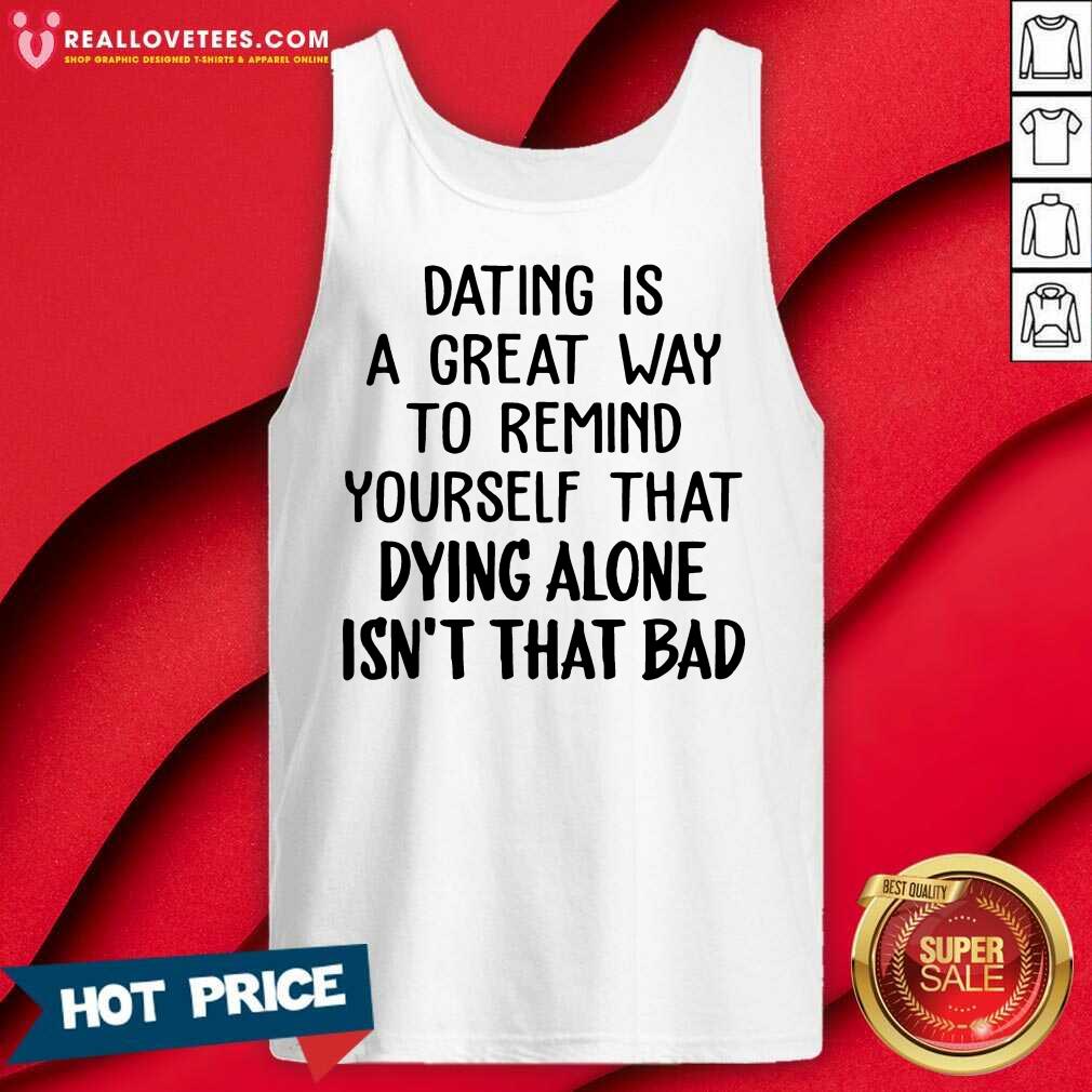 Dating Us A Great Way To Remind Yourself That Dying Alone Isn't That Bad Shirt - Image 5