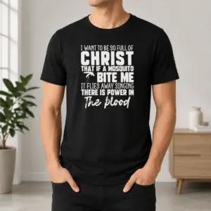 Good I Want To Be So Full Of Christ That If A Mosquito Bite Me It Flies Away Singing There Is Power In The Blood Shirt