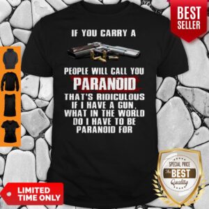 If You Carry A People Will Call You Paranoid That's Ridiculous If I Have A Gun What In The World Do I Have To Be Paranoid For Shirt