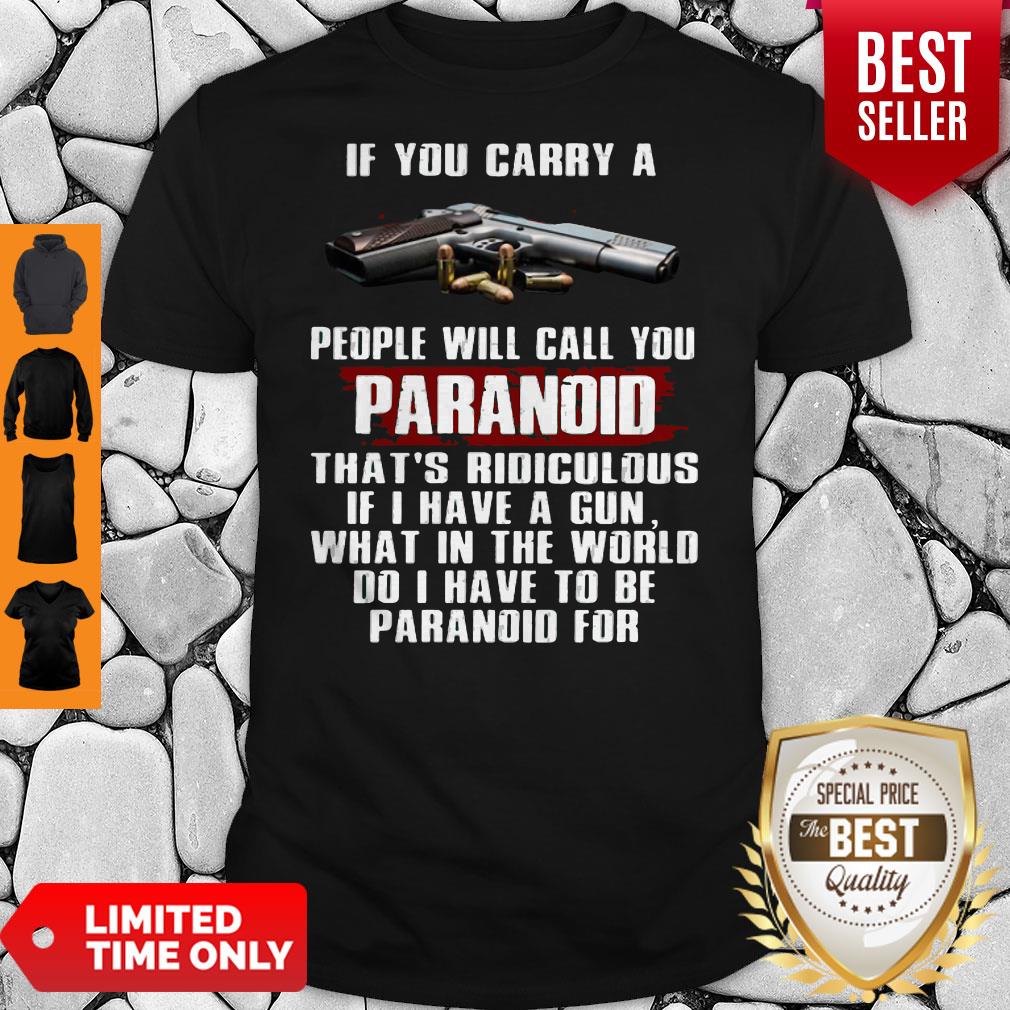 If You Carry A People Will Call You Paranoid That's Ridiculous If I Have A Gun What In The World Do I Have To Be Paranoid For Shirt