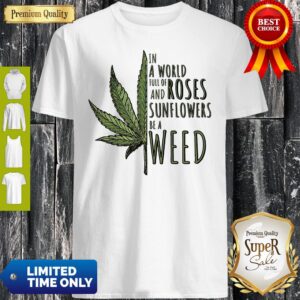 In A World Full Of And Roses Sunflowers Be A Weed Shirt