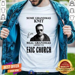 Top Some Grandmas Knit Real Grandmas Listen To Eric Church Signature Shirt