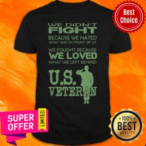We Didn't Fight Because We Hated What Was In Front Of Us We Fought Because We Loved What We Left Behind Us Veteran Shirt