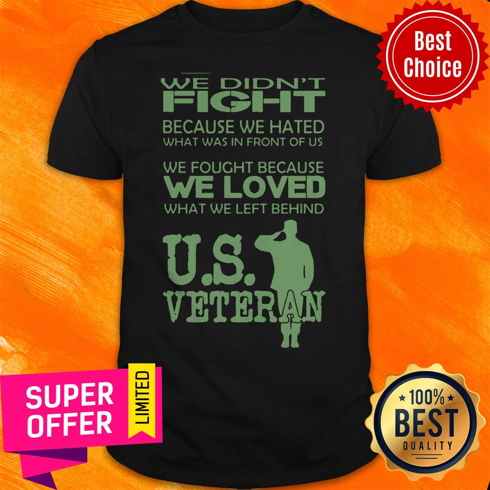 We Didn't Fight Because We Hated What Was In Front Of Us We Fought Because We Loved What We Left Behind Us Veteran Shirt
