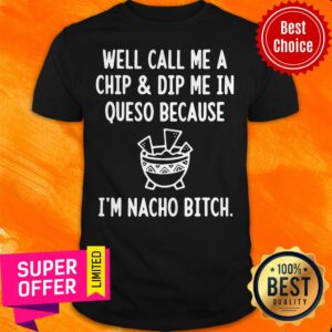 Well Call Me A Chip And Dip Me In Queso Because I'm Nacho Bitch Shirt