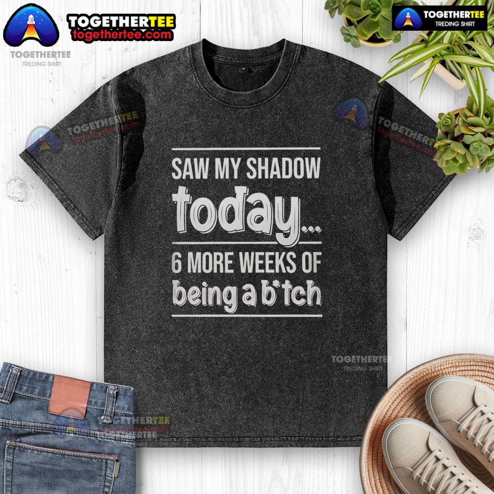 Hot Saw My Shadow Today 6 More Weeks Of Being A Bitch T-Shirt - Image 6