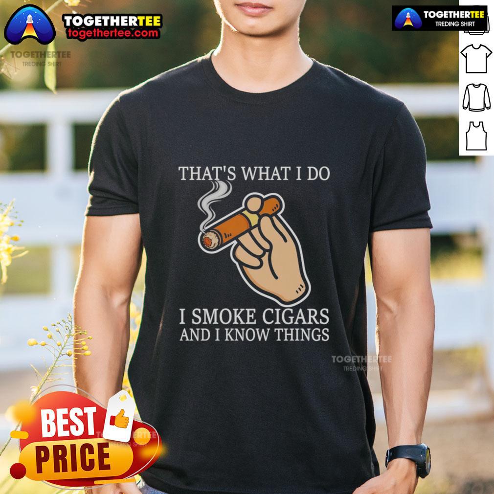 Good That's What I Do I Smoke Cigars And I Know Things T-Shirt