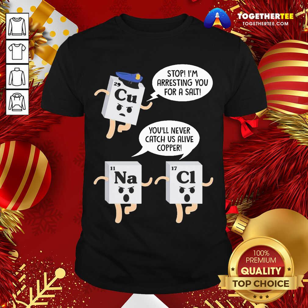 Funny Cu Stop I’m Arresting You For A Salt Na You’ll Never Catch Us Alive Copper Cl Shirt