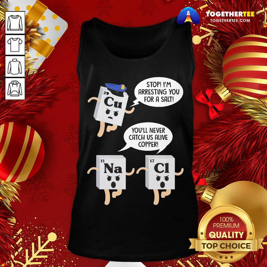 Funny Cu Stop I’m Arresting You For A Salt Na You’ll Never Catch Us Alive Copper Cl Shirt - Image 3
