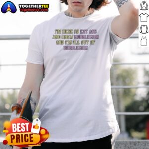 Nice Im Here To Eat Ass And Chew Bubblegum Out Of Gum Shirt
