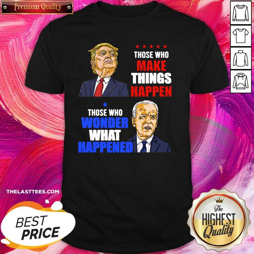 Hot Those Who Make Things Happen You Know The Things Anti Biden Pro Trump 2020 Shirt