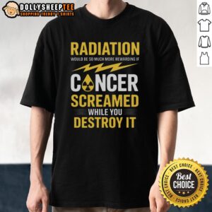 Pretty Radiation Will Be More Rewarding If Cancer Screamed While You Destroy It T-Shirt