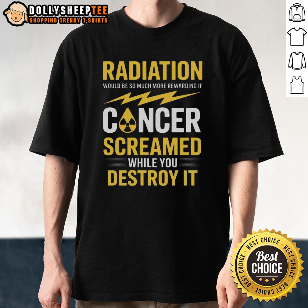 Pretty Radiation Will Be More Rewarding If Cancer Screamed While You Destroy It T-Shirt