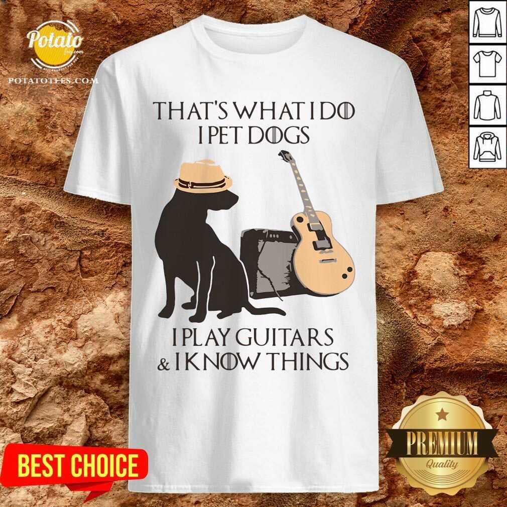 Funny That’s What I Do I Pet Dogs I Play Guitars And I Know Things Shirt