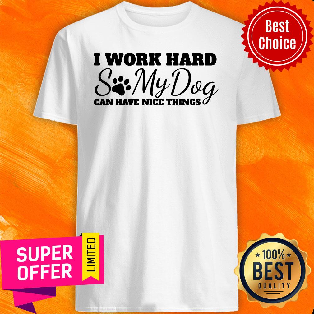 Top I Work Hard So My Dog Can Have Nice Things Shirt