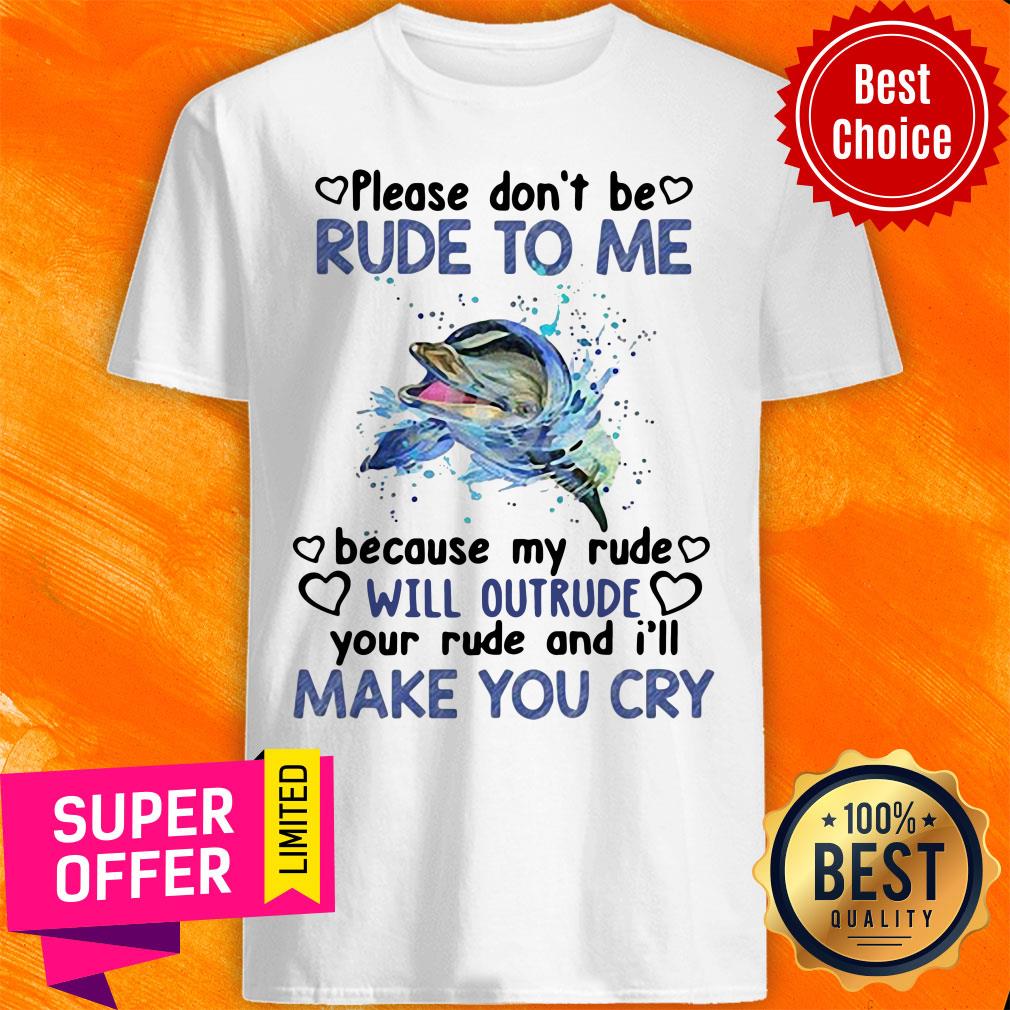 Dolphin Please Don’t Be Rude To Me Because My Ride Will Intrude Your Rude And I’ll Make You Cry Shirt