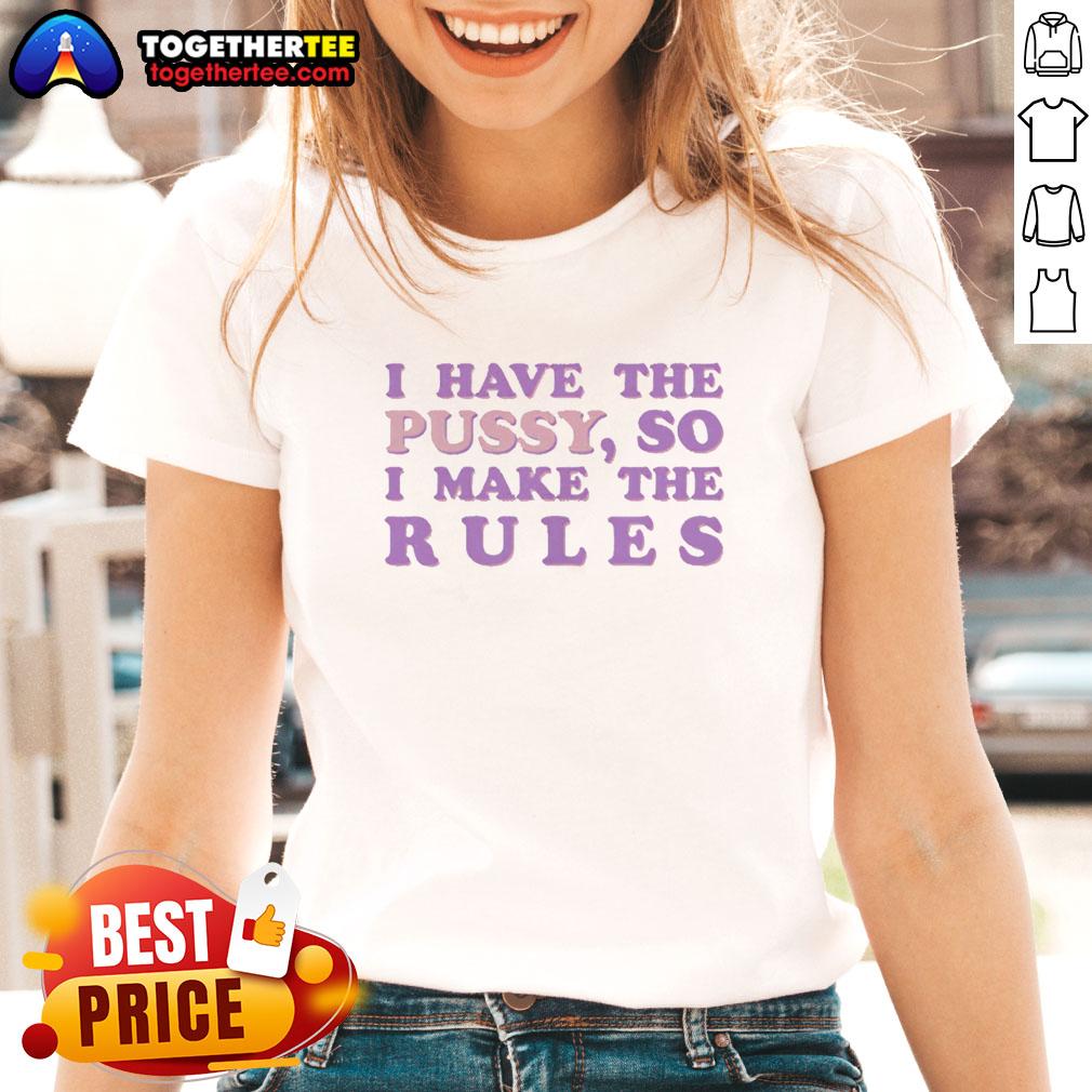Good I Have The Pussy So I Make The Rules T-Shirt - Image 3