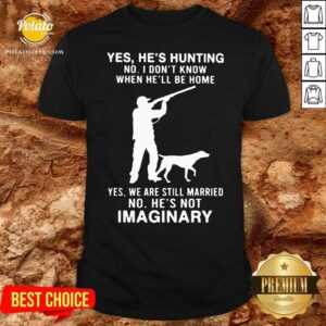 Top Yes He’s Hunting No I Don’t Know When He’ll Be Home Yes We Are Still Married No He’s Not Imaginary Shirt