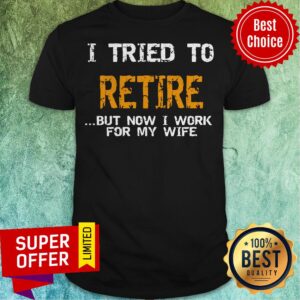 Nice I Tried To Retire But Now I Work For Me Wife Tee Shirt