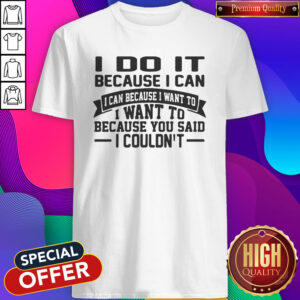 Perfect I Do It It Because I Can I Can Because I Want To I Want To Because You Said I Couldn’t Shirt