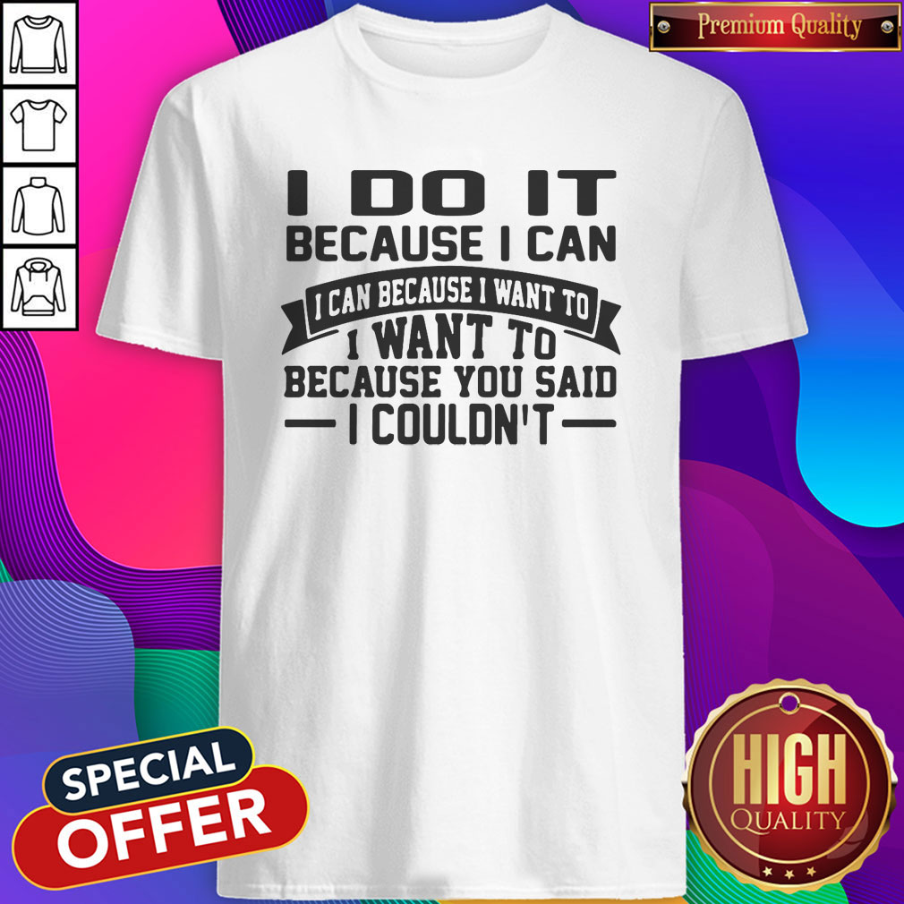 Perfect I Do It It Because I Can I Can Because I Want To I Want To Because You Said I Couldn’t Shirt
